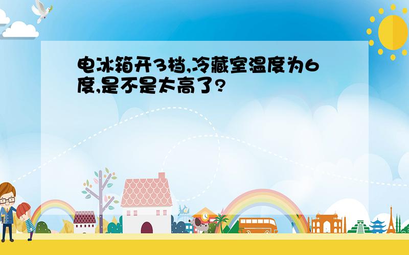 电冰箱开3档,冷藏室温度为6度,是不是太高了?