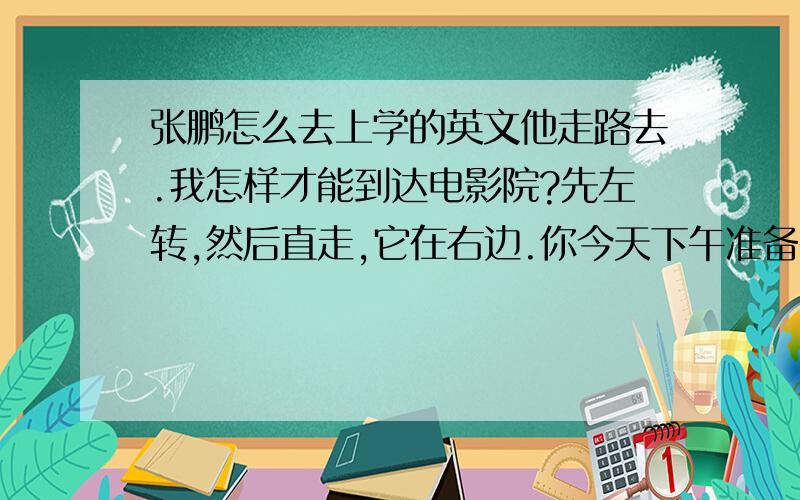 张鹏怎么去上学的英文他走路去.我怎样才能到达电影院?先左转,然后直走,它在右边.你今天下午准备干什么?你今天要去哪里?你