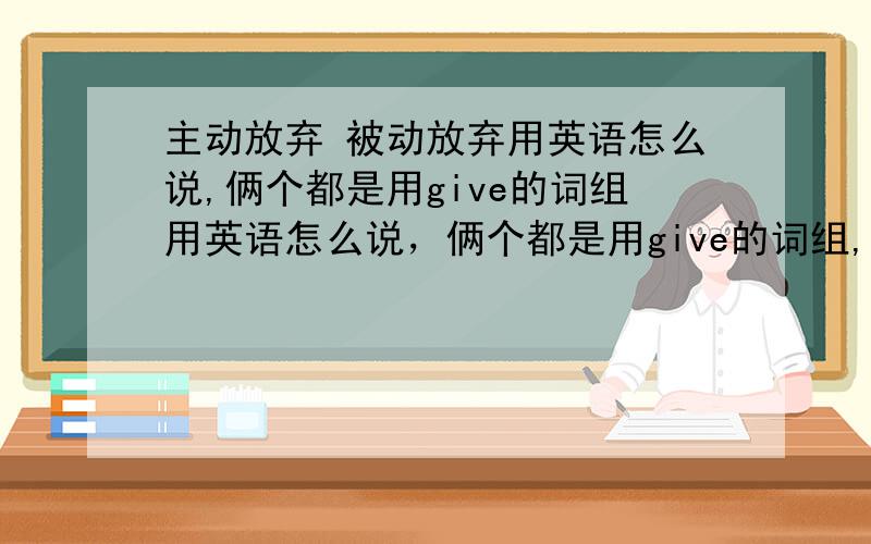 主动放弃 被动放弃用英语怎么说,俩个都是用give的词组用英语怎么说，俩个都是用give的词组,不是被动语态.