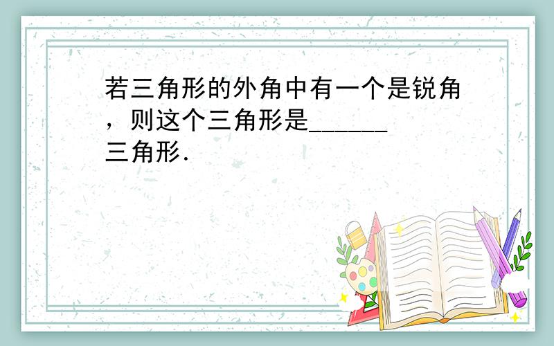 若三角形的外角中有一个是锐角，则这个三角形是______三角形．