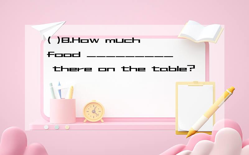 ( )8.How much food _________ there on the table?