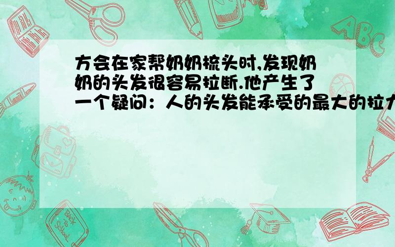 方会在家帮奶奶梳头时,发现奶奶的头发很容易拉断.他产生了一个疑问：人的头发能承受的最大的拉力大小是