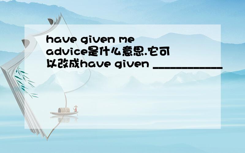 have given me advice是什么意思.它可以改成have given ____________