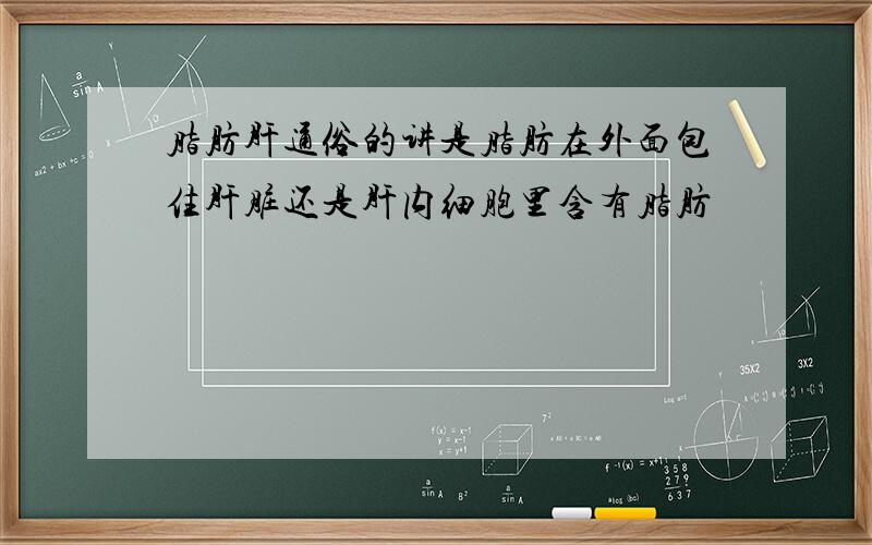 脂肪肝通俗的讲是脂肪在外面包住肝脏还是肝内细胞里含有脂肪