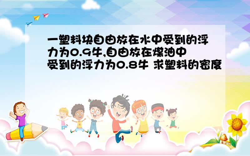 一塑料块自由放在水中受到的浮力为0.9牛,自由放在煤油中受到的浮力为0.8牛 求塑料的密度