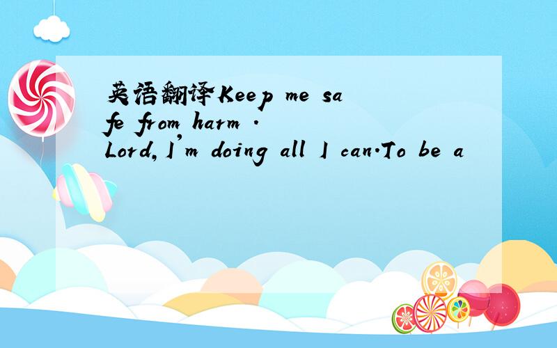 英语翻译Keep me safe from harm .Lord,I'm doing all I can.To be a