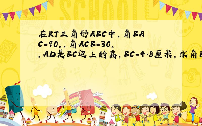 在RT三角形ABC中,角BAC=90°,角ACB=30°,AD是BC边上的高,BC=4.8厘米,求角BAD的度数及线段A