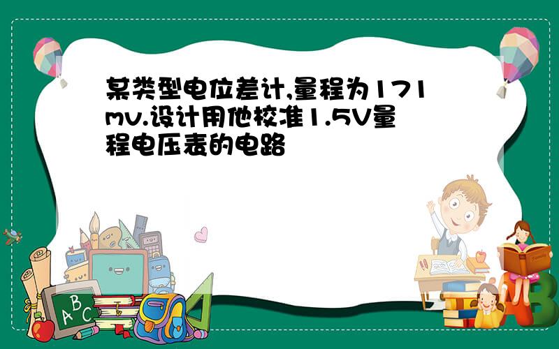 某类型电位差计,量程为171mv.设计用他校准1.5V量程电压表的电路