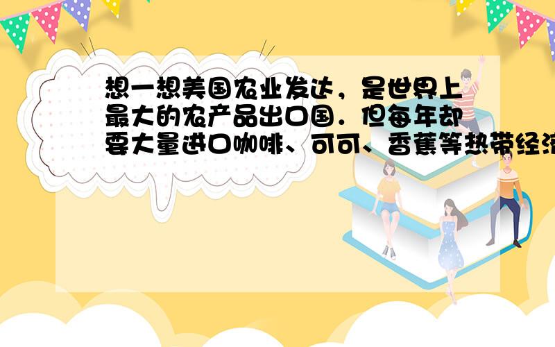 想一想美国农业发达，是世界上最大的农产品出口国．但每年却要大量进口咖啡、可可、香蕉等热带经济作物．你认为其地理原因是什么