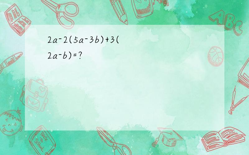 2a-2(5a-3b)+3(2a-b)=?