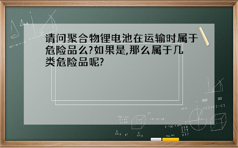 请问聚合物锂电池在运输时属于危险品么?如果是,那么属于几类危险品呢?