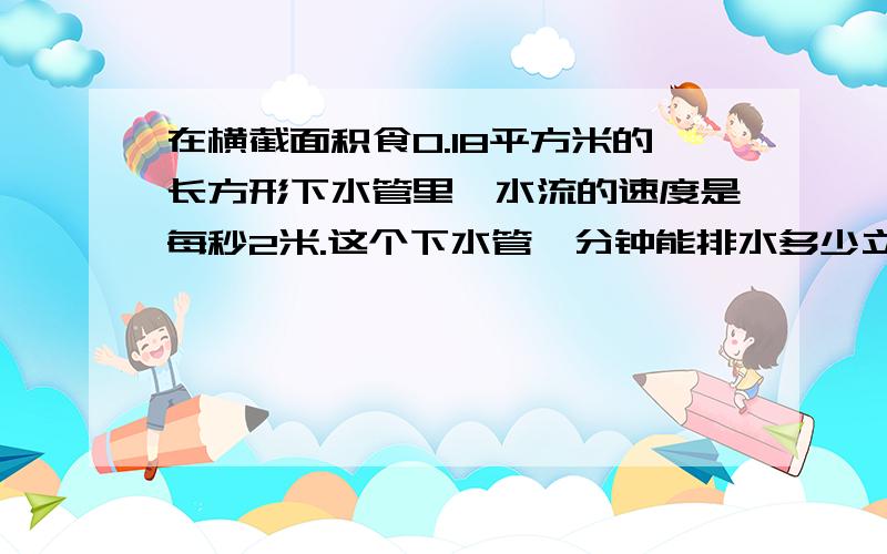 在横截面积食0.18平方米的长方形下水管里,水流的速度是每秒2米.这个下水管一分钟能排水多少立方米?