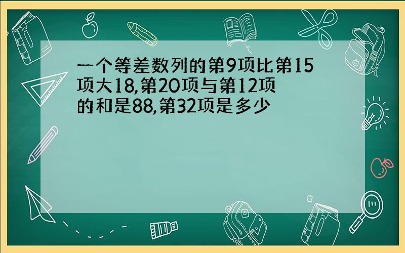 一个等差数列的第9项比第15项大18,第20项与第12项的和是88,第32项是多少