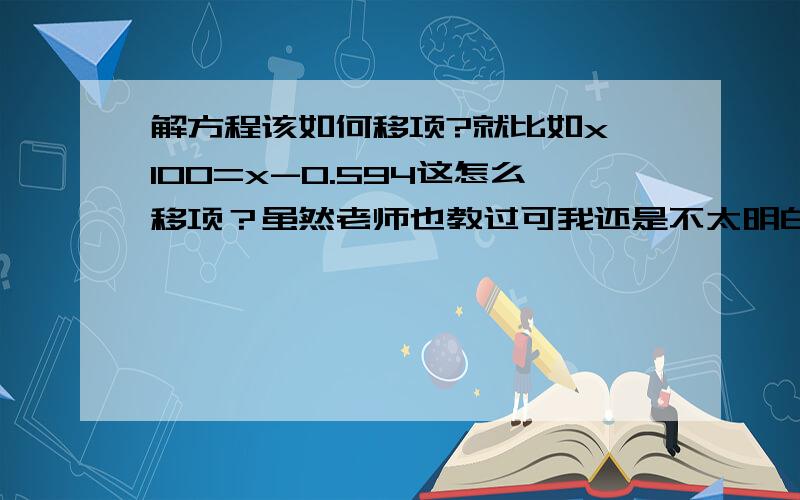 解方程该如何移项?就比如x÷100=x-0.594这怎么移项？虽然老师也教过可我还是不太明白。