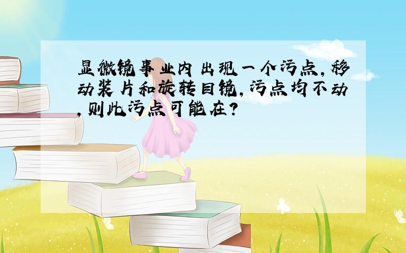 显微镜事业内出现一个污点,移动装片和旋转目镜,污点均不动,则此污点可能在?