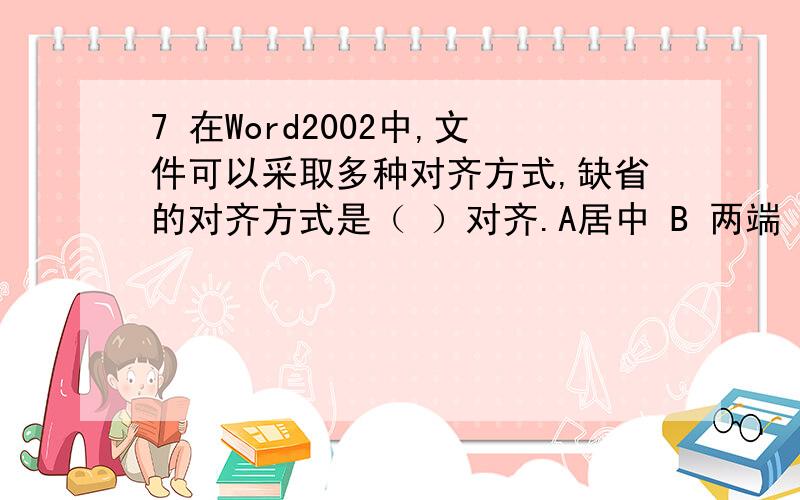 7 在Word2002中,文件可以采取多种对齐方式,缺省的对齐方式是（ ）对齐.A居中 B 两端 C 左边 D右边