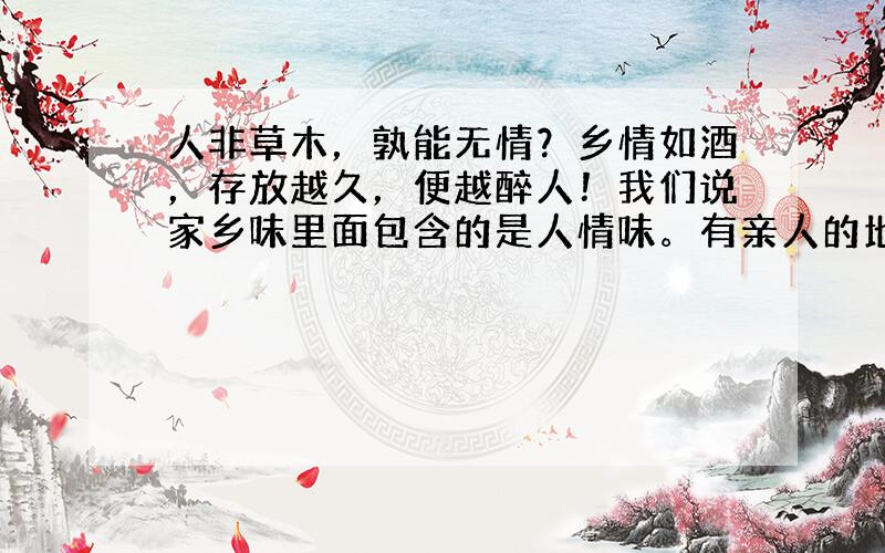 人非草木，孰能无情？乡情如酒，存放越久，便越醉人！我们说家乡味里面包含的是人情味。有亲人的地方才是家乡。请你以“我的家乡