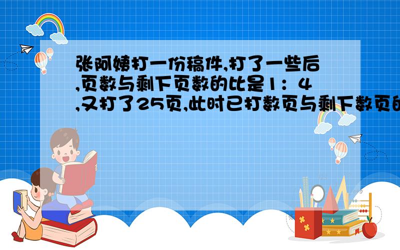 张阿姨打一份稿件,打了一些后,页数与剩下页数的比是1：4,又打了25页,此时已打数页与剩下数页的比是3：7,这份稿件共多