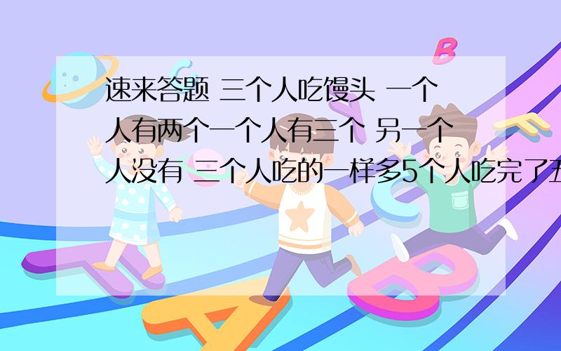 速来答题 三个人吃馒头 一个人有两个一个人有三个 另一个人没有 三个人吃的一样多5个人吃完了五个 然后那个没带馒头的拿出