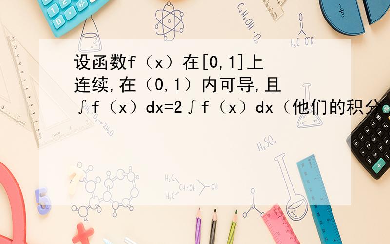 设函数f（x）在[0,1]上连续,在（0,1）内可导,且∫f（x）dx=2∫f（x）dx（他们的积分上下限分别是0到1和