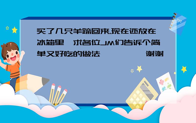 买了几只羊蹄回来.现在还放在冰箱里,求各位JM们告诉个简单又好吃的做法、、、、、谢谢