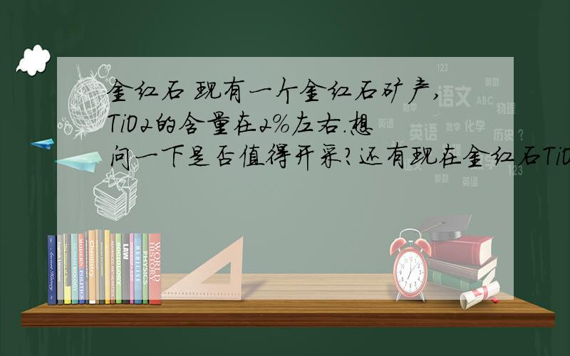 金红石 现有一个金红石矿产,TiO2的含量在2%左右.想问一下是否值得开采?还有现在金红石TiO2