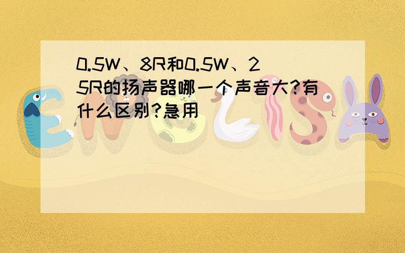 0.5W、8R和0.5W、25R的扬声器哪一个声音大?有什么区别?急用