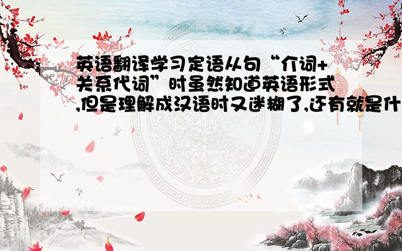 英语翻译学习定语从句“介词+关系代词”时虽然知道英语形式,但是理解成汉语时又迷糊了,还有就是什么时候 用“简单介词+关系