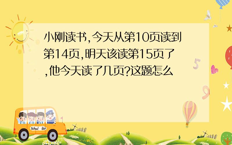 小刚读书,今天从第10页读到第14页,明天该读第15页了,他今天读了几页?这题怎么