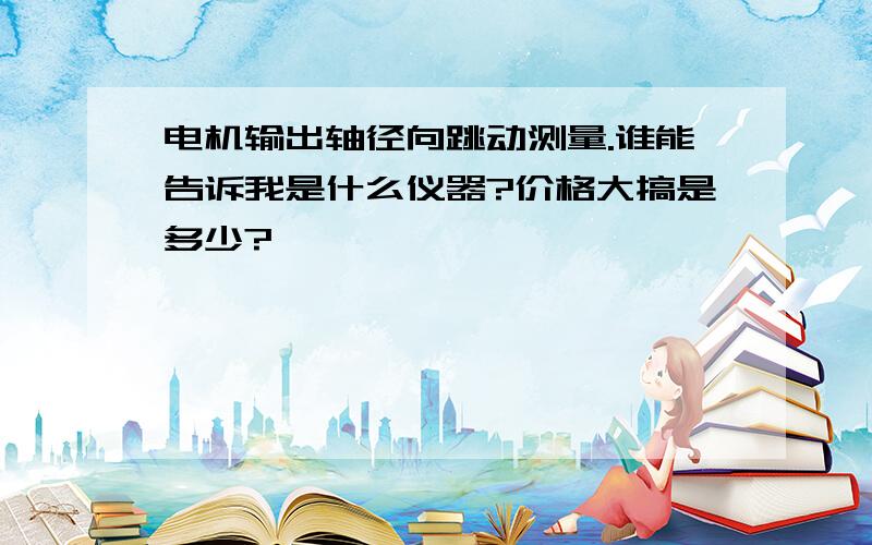 电机输出轴径向跳动测量.谁能告诉我是什么仪器?价格大搞是多少?