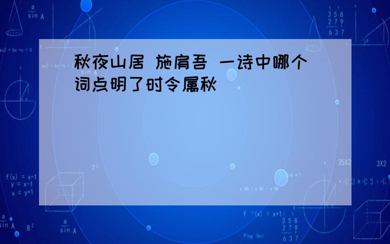 秋夜山居 施肩吾 一诗中哪个词点明了时令属秋