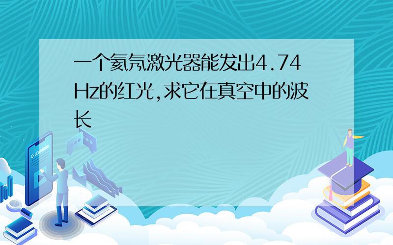 一个氦氖激光器能发出4.74Hz的红光,求它在真空中的波长