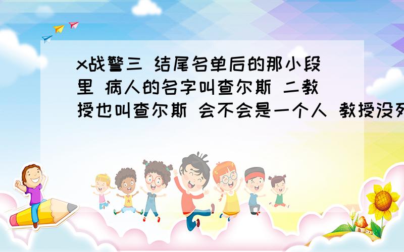 x战警三 结尾名单后的那小段里 病人的名字叫查尔斯 二教授也叫查尔斯 会不会是一个人 教授没死.