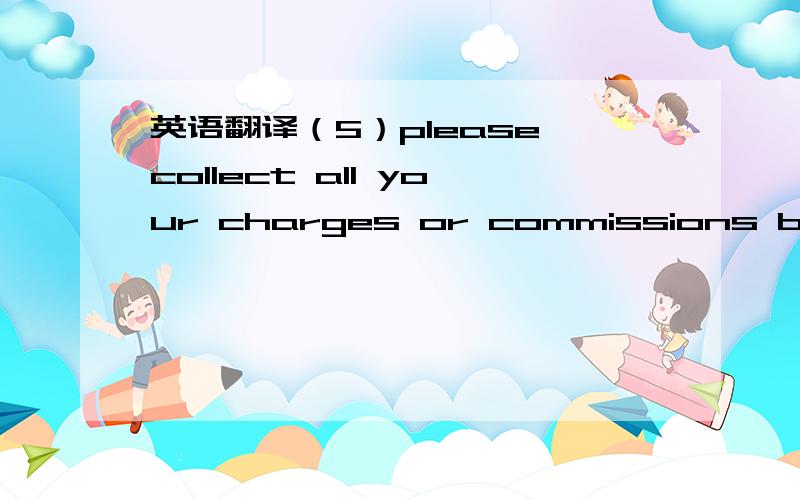 英语翻译（5）please collect all your charges or commissions before