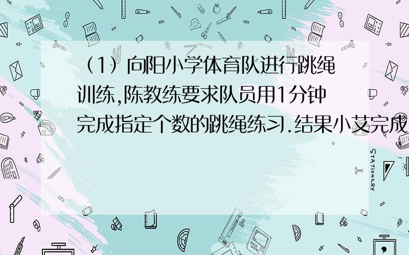 （1）向阳小学体育队进行跳绳训练,陈教练要求队员用1分钟完成指定个数的跳绳练习.结果小艾完成了指定个