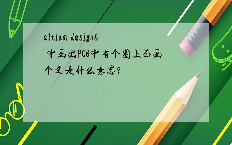 altium design6 中画出PCB中有个圈上面画个叉是什么意思?