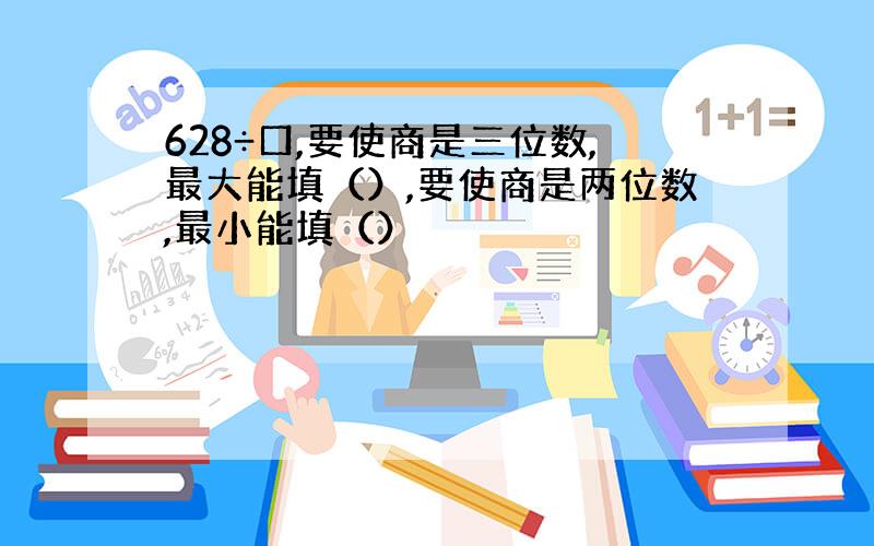 628÷口,要使商是三位数,最大能填（）,要使商是两位数,最小能填（）