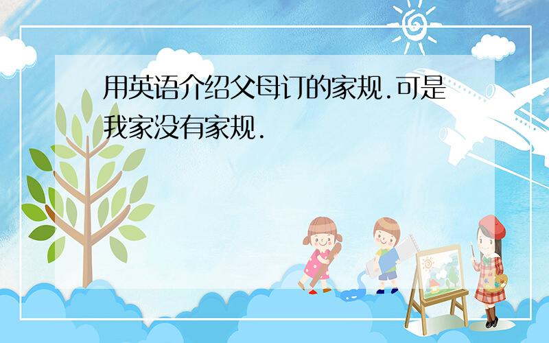 用英语介绍父母订的家规.可是我家没有家规.