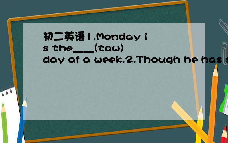 初二英语1.Monday is the____(tow)day af a week.2.Though he has st