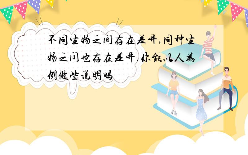 不同生物之间存在差异,同种生物之间也存在差异.你能以人为例做些说明吗