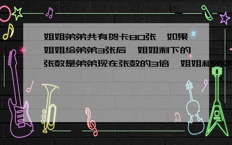 姐姐弟弟共有贺卡80张,如果姐姐给弟弟3张后,姐姐剩下的张数是弟弟现在张数的3倍,姐姐和弟弟原来各有多少张?