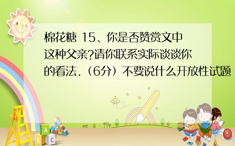 棉花糖 15、你是否赞赏文中这种父亲?请你联系实际谈谈你的看法.（6分）不要说什么开放性试题 言之有理即可 帮我回答歇具