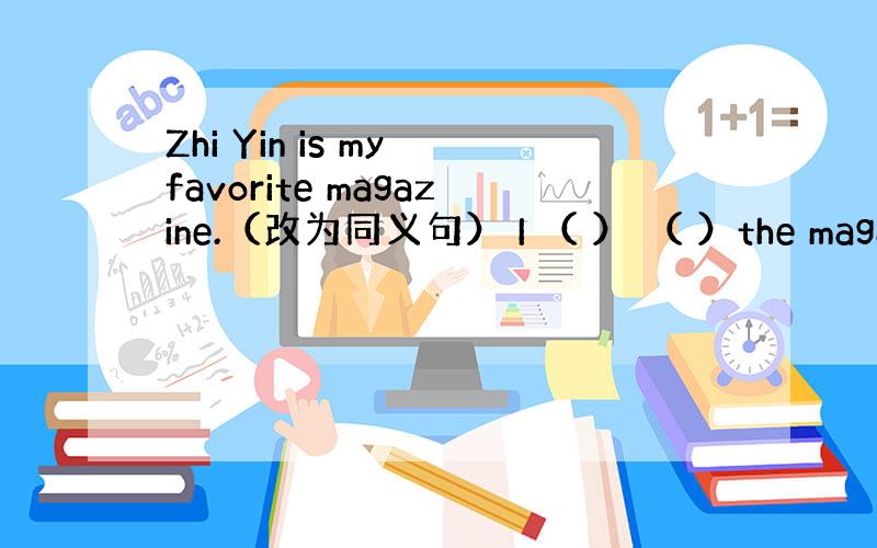 Zhi Yin is my favorite magazine.（改为同义句） I （ ） （ ）the magazin