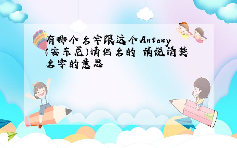 有哪个名字跟这个Antony（安东尼）情侣名的 请说清楚名字的意思