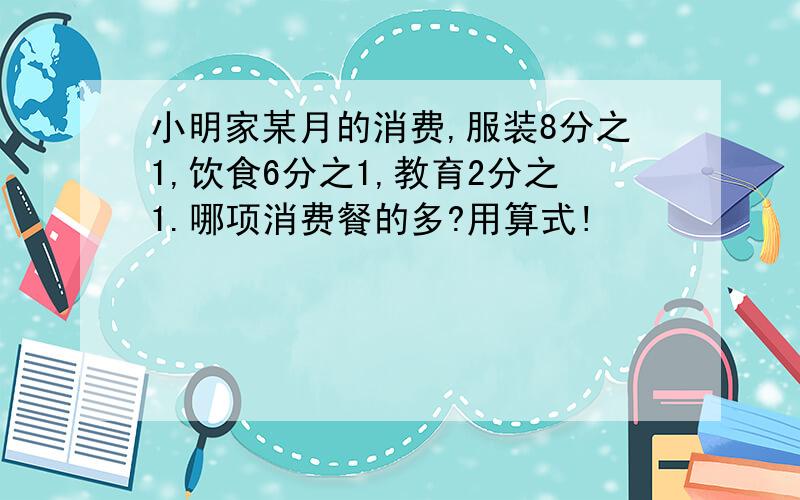 小明家某月的消费,服装8分之1,饮食6分之1,教育2分之1.哪项消费餐的多?用算式!