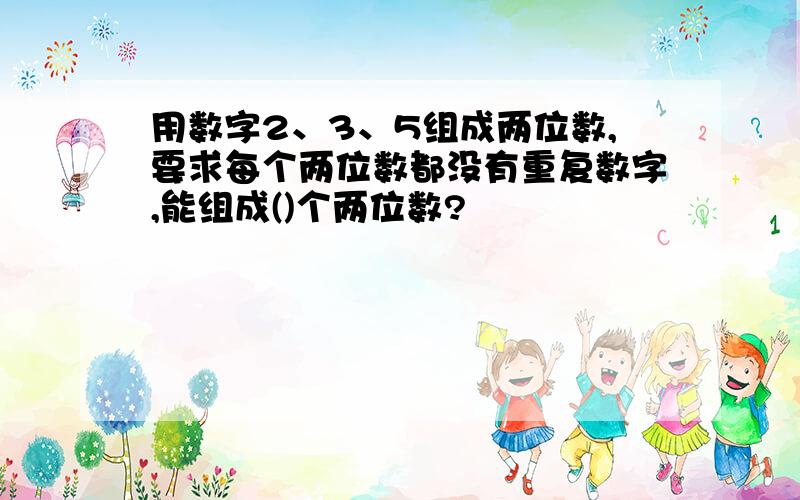 用数字2、3、5组成两位数,要求每个两位数都没有重复数字,能组成()个两位数?