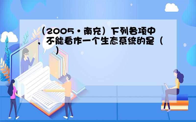 （2005•南充）下列各项中，不能看作一个生态系统的是（　　）