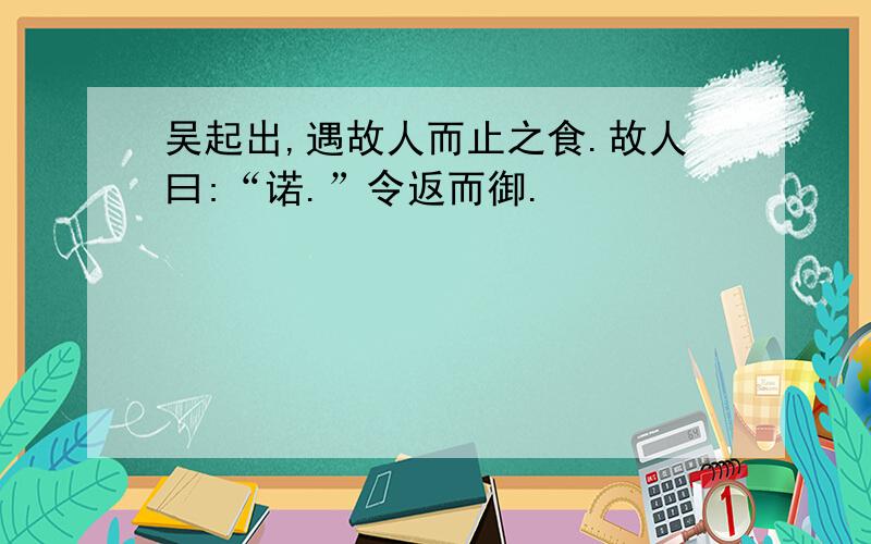 吴起出,遇故人而止之食.故人曰:“诺.”令返而御.