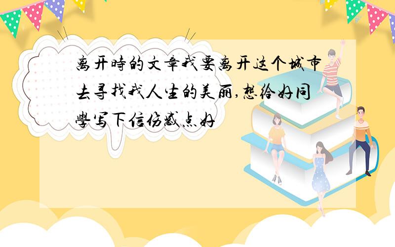 离开时的文章我要离开这个城市去寻找我人生的美丽,想给好同学写下信伤感点好