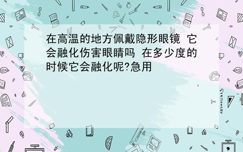 在高温的地方佩戴隐形眼镜 它会融化伤害眼睛吗 在多少度的时候它会融化呢?急用